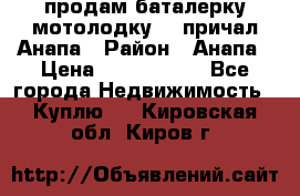 продам баталерку мотолодку 22 причал Анапа › Район ­ Анапа › Цена ­ 1 800 000 - Все города Недвижимость » Куплю   . Кировская обл.,Киров г.